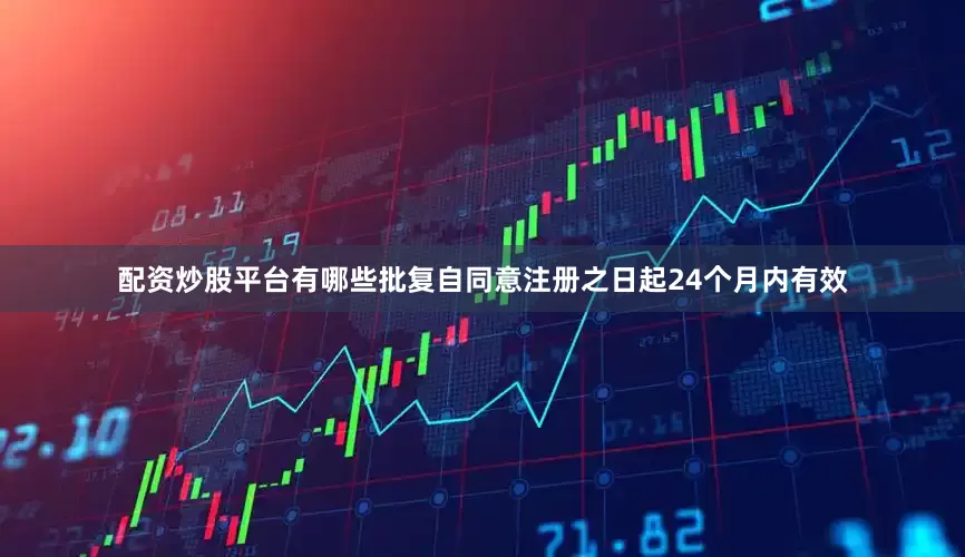 配资炒股平台有哪些批复自同意注册之日起24个月内有效