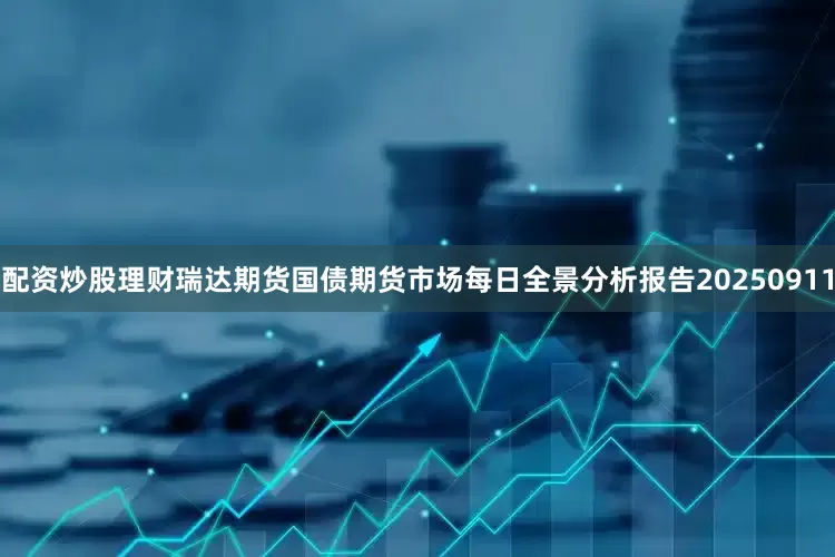 配资炒股理财瑞达期货国债期货市场每日全景分析报告20250911