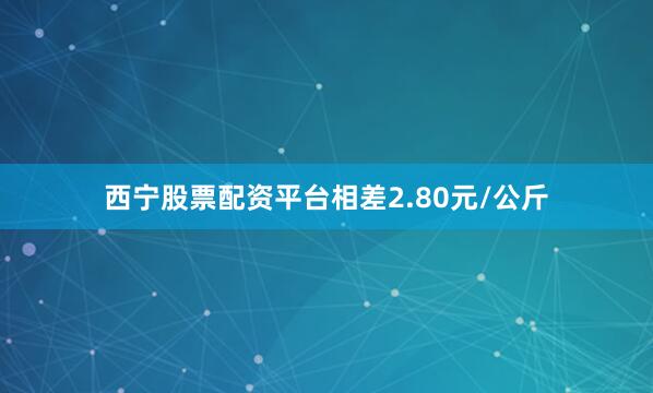 西宁股票配资平台相差2.80元/公斤