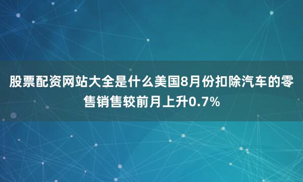 股票配资网站大全是什么　　美国8月份扣除汽车的零售销售较前月上升0.7%