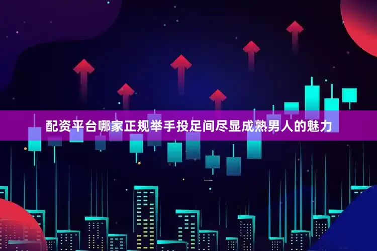 配资平台哪家正规举手投足间尽显成熟男人的魅力
