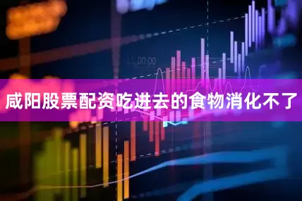 咸阳股票配资吃进去的食物消化不了