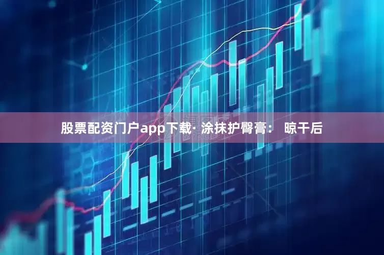 股票配资门户app下载· 涂抹护臀膏： 晾干后