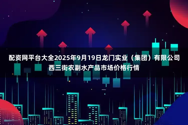 配资网平台大全2025年9月19日龙门实业（集团）有限公司西三街农副水产品市场价格行情