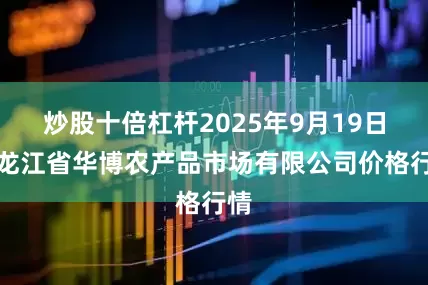 炒股十倍杠杆2025年9月19日黑龙江省华博农产品市场有限公司价格行情
