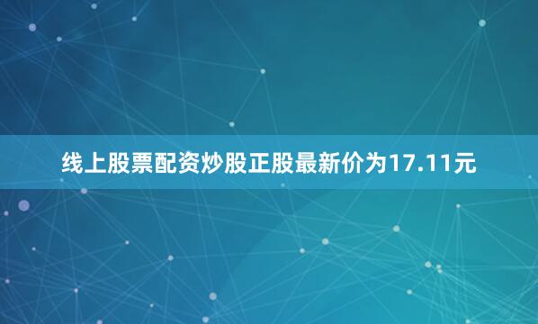 线上股票配资炒股正股最新价为17.11元