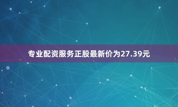 专业配资服务正股最新价为27.39元