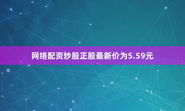 网络配资炒股正股最新价为5.59元