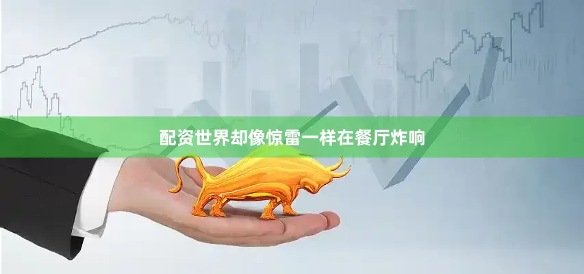 配资世界却像惊雷一样在餐厅炸响
