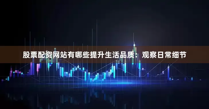 股票配资网站有哪些提升生活品质：观察日常细节