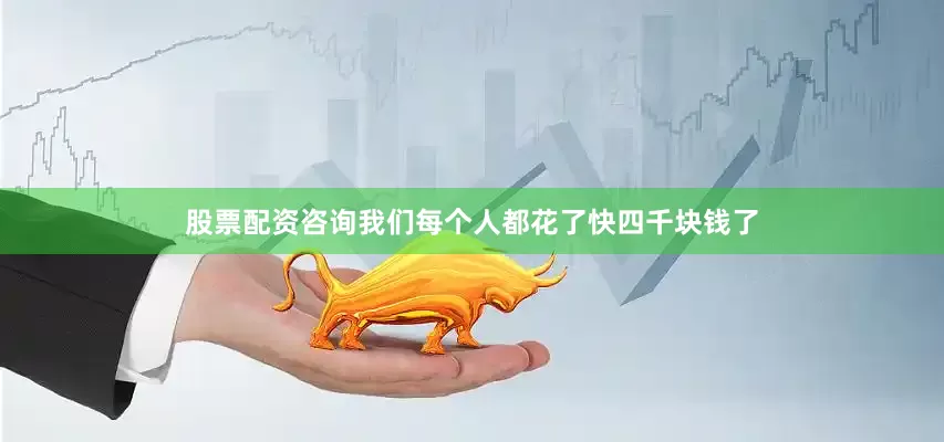 股票配资咨询我们每个人都花了快四千块钱了