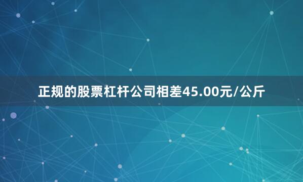 正规的股票杠杆公司相差45.00元/公斤
