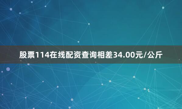 股票114在线配资查询相差34.00元/公斤
