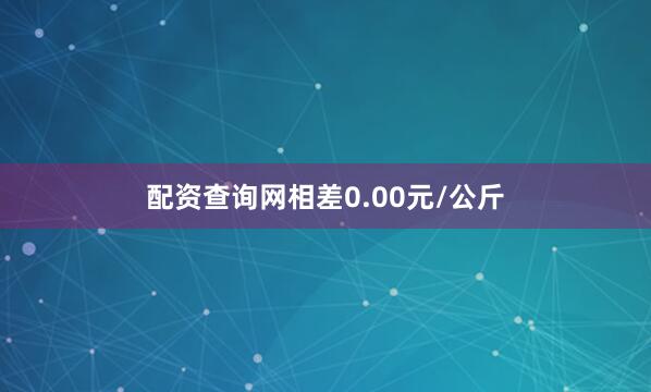 配资查询网相差0.00元/公斤