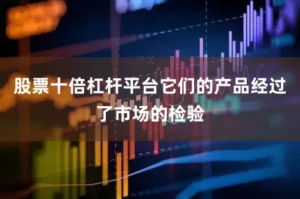 股票十倍杠杆平台它们的产品经过了市场的检验