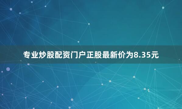 专业炒股配资门户正股最新价为8.35元