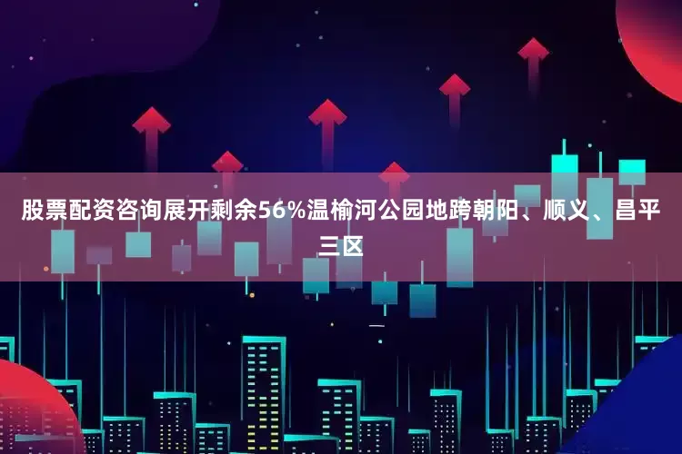 股票配资咨询展开剩余56%温榆河公园地跨朝阳、顺义、昌平三区