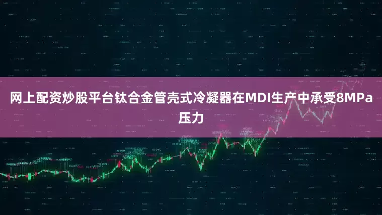 网上配资炒股平台钛合金管壳式冷凝器在MDI生产中承受8MPa压力