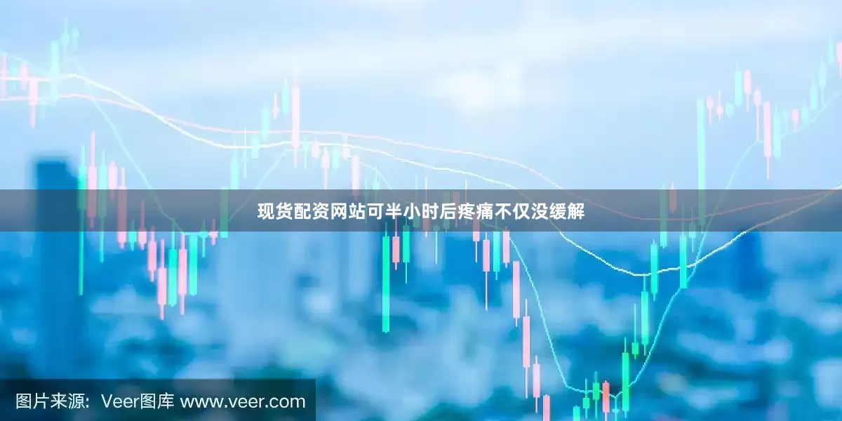 现货配资网站可半小时后疼痛不仅没缓解
