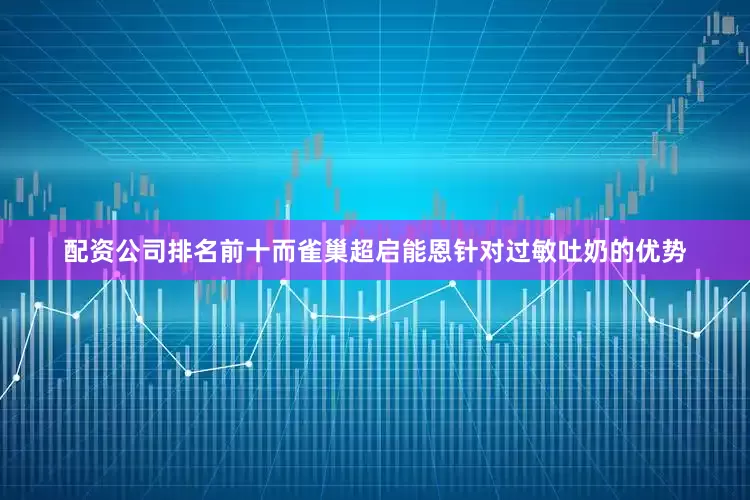 配资公司排名前十而雀巢超启能恩针对过敏吐奶的优势