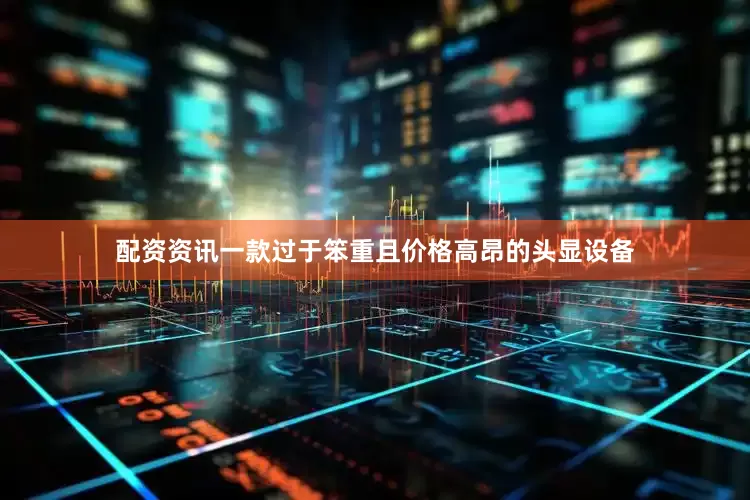配资资讯一款过于笨重且价格高昂的头显设备